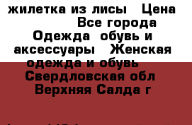 жилетка из лисы › Цена ­ 3 700 - Все города Одежда, обувь и аксессуары » Женская одежда и обувь   . Свердловская обл.,Верхняя Салда г.